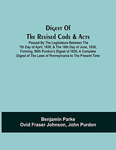 Digest Of The Revised Code & Acts Passed By The Legislature Between The 7Th Day Of April, 1830, & The 16Th Day Of June, 1836, Forming, With Purdon'S ... The Laws Of Pennsylvania To The Present Time
