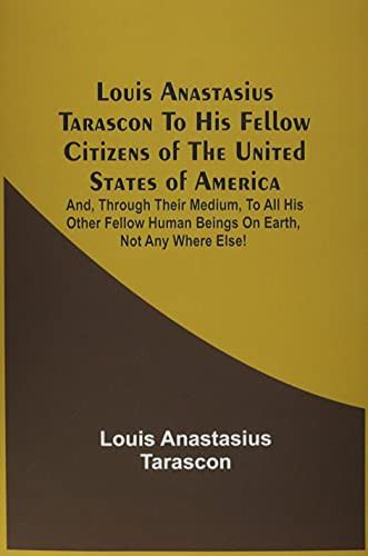 Louis Anastasius Tarascon To His Fellow Citizens Of The United States Of America: And, Through Their Medium, To All His Other Fellow Human Beings On Earth, Not Any Where Else!