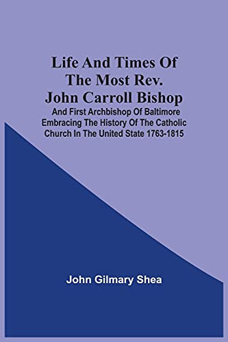 Life And Times Of The Most Rev. John Carroll Bishop And First Archbishop Of Baltimore Embracing The History Of The Catholic Church In The United State 1763-1815