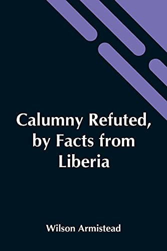 Calumny Refuted, By Facts From Liberia: Presented To The Boston Anti-Slavery Bazaar, U.S., By The Author Of A Tribute For The Negro.