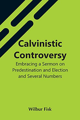 Calvinistic Controversy: Embracing A Sermon On Predestination And Election And Several Numbers, Formally Published In The Christian Advocate And Journal.