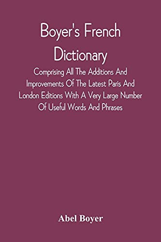 Boyer'S French Dictionary: Comprising All The Additions And Improvements Of The Latest Paris And London Editions With A Very Large Number Of Useful ... And Others: With The Pronunciation Of Ea