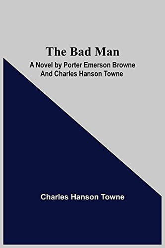 The Bad Man: A Novel By Porter Emerson Browne And Charles Hanson Towne