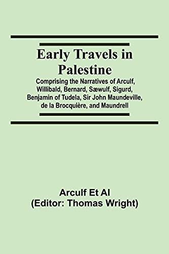 Early Travels In Palestine; Comprising The Narratives Of Arculf, Willibald, Bernard, Sã¦Wulf, Sigurd, Benjamin Of Tudela, Sir John Maundeville, De La Brocquiã¨Re, And Maundrell