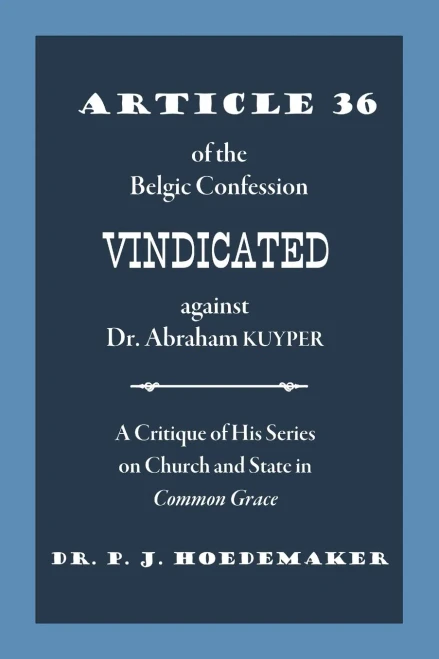 Article 36 of the Belgic Confession Vindicated Against Dr. Abraham Kuyper : A Critique of His Series on Church and State in Common Grace