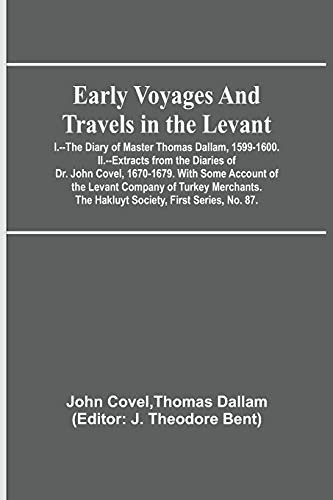 Early Voyages And Travels In The Levant; I.--The Diary Of Master Thomas Dallam, 1599-1600. Ii.--Extracts From The Diaries Of Dr. John Covel, ... The Hakluyt Society, First Series, No. 87.