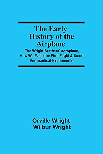 The Early History Of The Airplane; The Wright Brothers' Aeroplane, How We Made The First Flight & Some Aeronautical Experiments