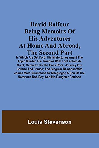 David Balfour Being Memoirs Of His Adventures At Home And Abroad, The Second Part: In Which Are Set Forth His Misfortunes Anent The Appin Murder; His ... Or Macgregor, A Son Of The Notorious Rob Roy,