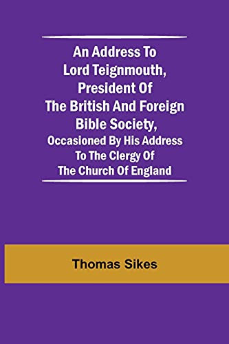 An Address To Lord Teignmouth, President Of The British And Foreign Bible Society, Occasioned By His Address To The Clergy Of The Church Of England