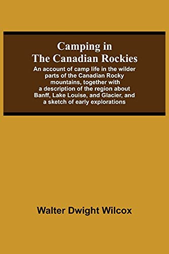 Camping In The Canadian Rockies; An Account Of Camp Life In The Wilder Parts Of The Canadian Rocky Mountains, Together With A Description Of The ... Glacier, And A Sketch Of Early Explorations.