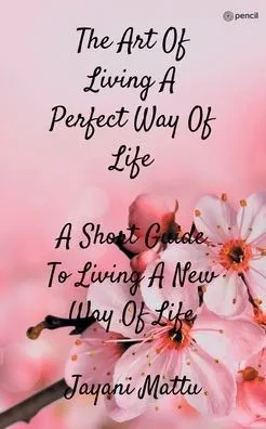 The Art Of Living A Perfect Way Of Life : A Short Guide To Living A New Way Of Life