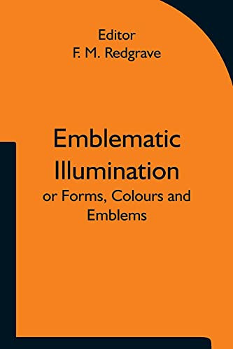 Emblematic Illumination; Or Forms, Colours And Emblems; Suitable For Illuminating Texts Of Holy Scripture In Large Style, In Oils Or Water-Colours.