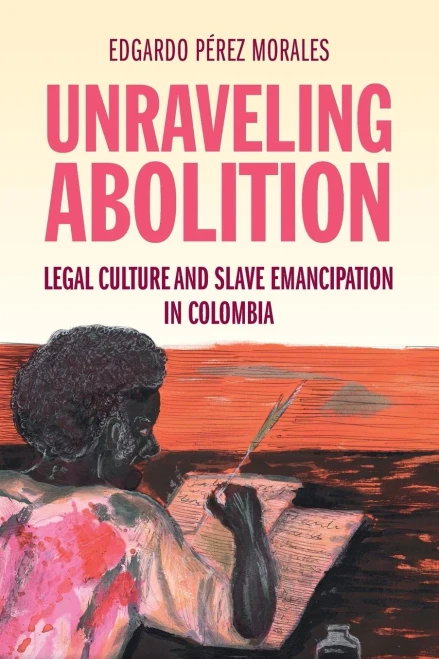 Unraveling Abolition : Legal Culture and Slave Emancipation in Colombia
