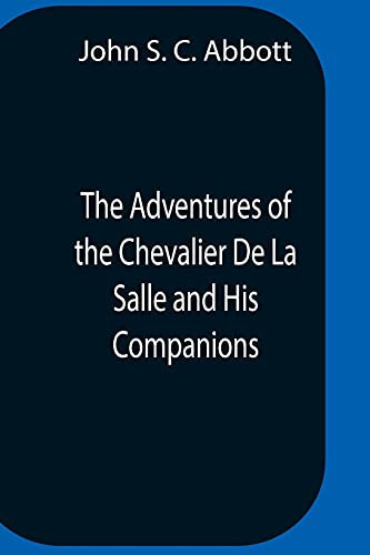 The Adventures Of The Chevalier De La Salle And His Companions, In Their Explorations Of The Prairies, Forests, Lakes, And Rivers, Of The New World, ... With The Savage Tribes, Two Hundred Years Ago