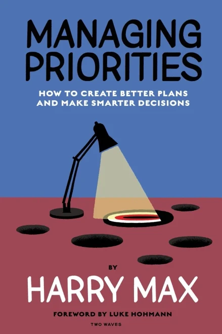 Managing Priorities : How to Create Better Plans and Make Smarter Decisions