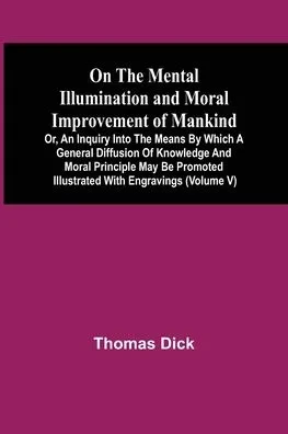 On The Mental Illumination And Moral Improvement Of Mankind, Or, An Inquiry Into The Means By Which A General Diffusion Of Knowledge And Moral Princip