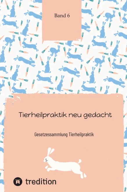 Tierheilpraktik neu gedacht : Gesetzessammlung Tierheilpraktik Band 6