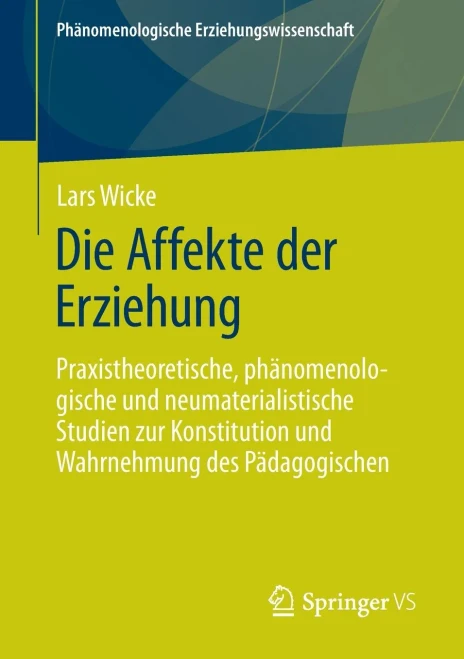 Die Affekte Der Erziehung : Praxistheoretische, Phänomenologische Und Neumaterialistische Studien Zur Konstitution Und Wahrnehmung Des Pädagogischen