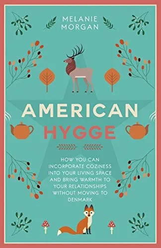 American Hygge: How You Can Incorporate Coziness Into Your Living Space and Bring Warmth to Your Relationships Without Moving to Denmark