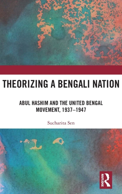Theorizing a Bengali Nation : Abul Hashim and the United Bengal Movement, 1937-1947