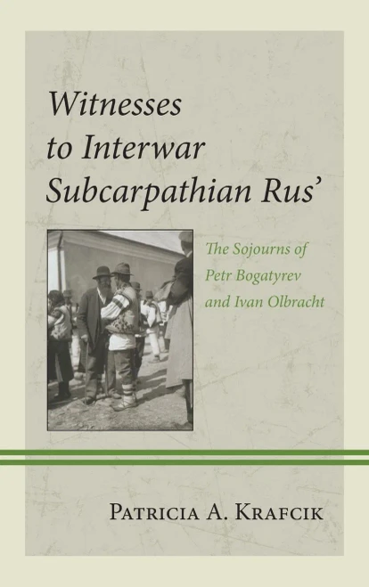 Witnesses to Interwar Subcarpathian Rus' : The Sojourns of Petr Bogatyrev and Ivan Olbracht