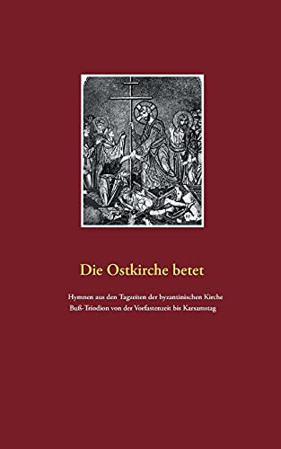Die Ostkirche Betet: Hymnen Aus Den Tagzeiten Der Byzantischen Kirche. Bu??-Triodion Von Der Vorfastenzeit Bis Karsamstag (German Edition)