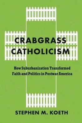 Crabgrass Catholicism: How Suburbanization Transformed Faith and Politics in Postwar America - (Hardback or Cased Book)