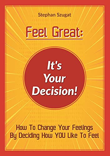 Feel Great: It'S Your Decision!: How To Change Your Feelings By Deciding How You Like To Feel