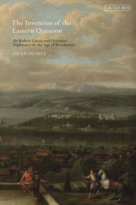 The Invention of the Eastern Question: Sir Robert Liston and Ottoman Diplomacy in the Age of Revolutions