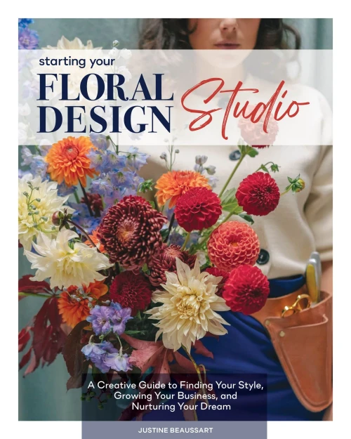 Starting Your Floral Design Studio: A Creative Guide to Finding Your Style, Growing Your Business, and Nurturing Your Dream