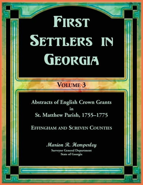 First Settlers in Georgia, Volume 3, Abstracts of English Crown Grants in St. Matthew Parish, 1755-1775: Effingham and Screven Counties