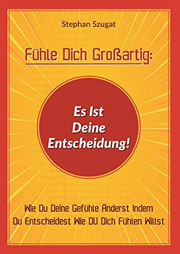 Fã¼Hle Dich Groãÿartig: Es Ist Deine Entscheidung!: Wie Du Deine Gefã¼Hle ÃNderst Indem Du Entscheidest Wie Du Dich Fã¼Hlen Willst (German Edition)