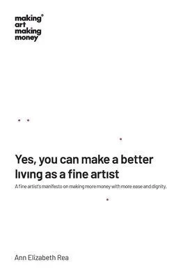 Yes, you can make a better living as a fine artist: A fine artist's manifesto on making more money with more ease and dignity. - (Paperback or Softback)