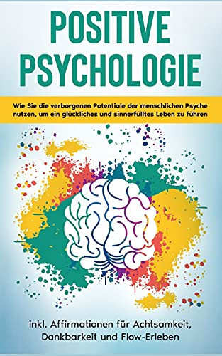 Positive Psychologie F??R Einsteiger: Wie Sie Die Verborgenen Potentiale Der Menschlichen Psyche Nutzen, Um Ein Gl??Ckliches Und Sinnerf??Lltes Leben Zu ... Dankbarkeit Und Flow-Erleben (German Edition)