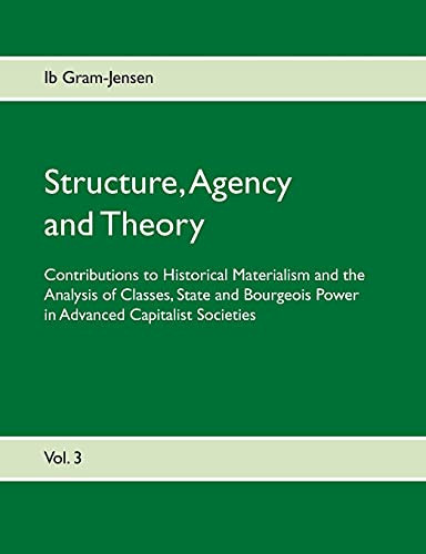 Structure, Agency And Theory: Contributions To Historical Materialism And The Analysis Of Classes, State And Bourgeois Power In Advanced Capitalist Societies