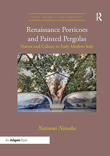 Renaissance Porticoes And Painted Pergolas: Nature And Culture In Early Modern Italy (Visual Culture In Early Modernity)