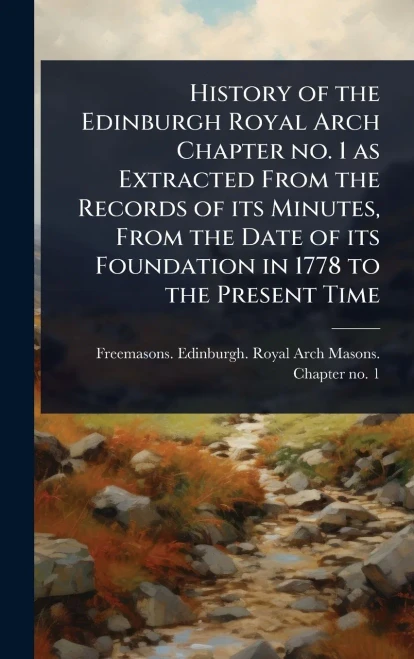 History of the Edinburgh Royal Arch Chapter no. 1 as Extracted From the Records of its Minutes, From the Date of its Foundation in 1778 to the Present - (Hardback or Cased Book)