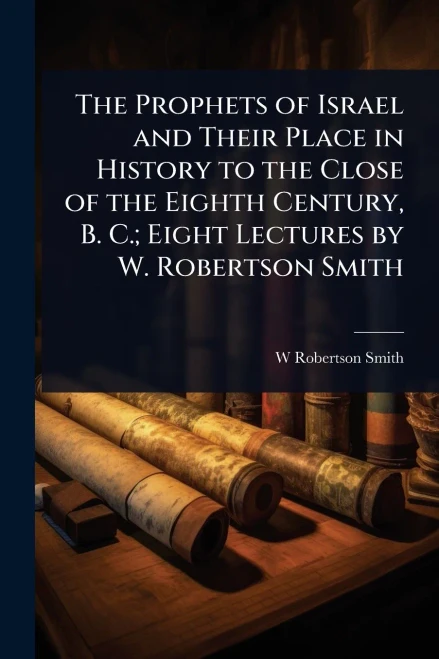 The Prophets of Israel and Their Place in History to the Close of the Eighth Century, B. C.; Eight Lectures by W. Robertson Smith - (Paperback or Softback)