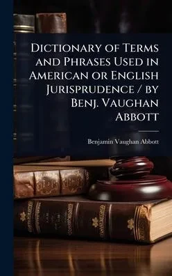 Dictionary of Terms and Phrases Used in American or English Jurisprudence / by Benj. Vaughan Abbott - (Hardback or Cased Book)