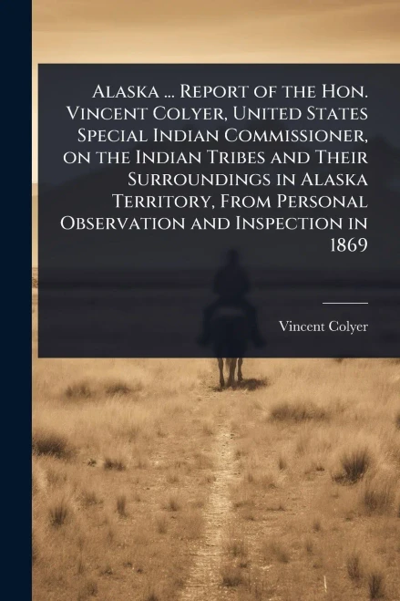 Alaska ... Report of the Hon. Vincent Colyer, United States Special Indian Commissioner, on the Indian Tribes and Their Surroundings in Alaska Territo - (Paperback or Softback)