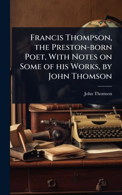 Francis Thompson, the Preston-born Poet, With Notes on Some of his Works, by John Thomson - (Hardback or Cased Book)
