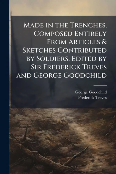 Made in the Trenches, Composed Entirely From Articles & Sketches Contributed by Soldiers. Edited by Sir Frederick Treves and George Goodchild - (Paperback or Softback)