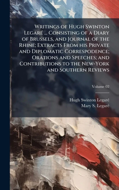 Writings of Hugh Swinton LegarÃ(c) ... Consisting of a Diary of Brussels, and Journal of the Rhine; Extracts From his Private and Diplomatic Correspod - (Hardback or Cased Book)