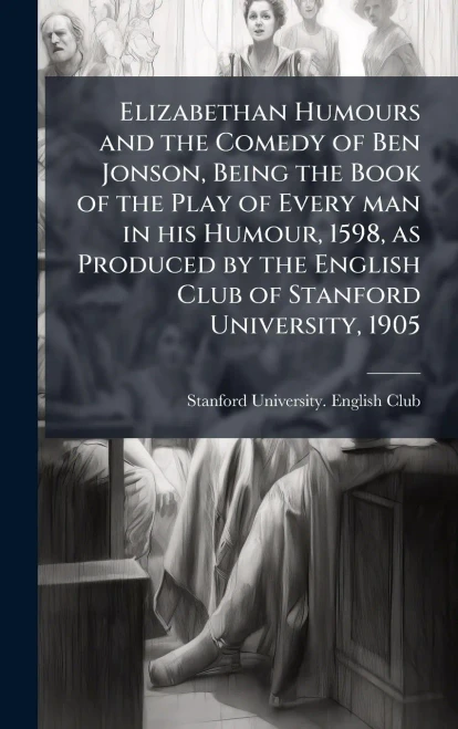 Elizabethan Humours and the Comedy of Ben Jonson, Being the Book of the Play of Every man in his Humour, 1598, as Produced by the English Club of Stan - (Hardback or Cased Book)