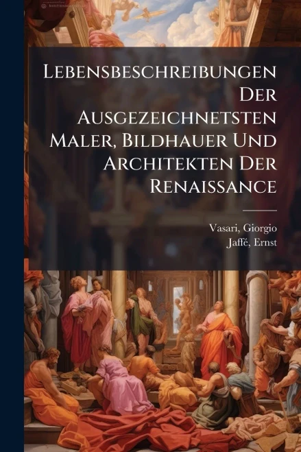 Lebensbeschreibungen Der Ausgezeichnetsten Maler, Bildhauer Und Architekten Der Renaissance - (Paperback or Softback)