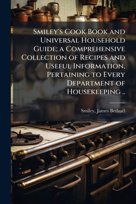 Smiley's Cook Book and Universal Household Guide; a Comprehensive Collection of Recipes and Useful Information, Pertaining to Every Department of Hous - (Paperback or Softback)