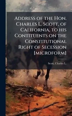 Address of the Hon. Charles L. Scott, of California, to his Contituents on the Constitutional Right of Secession [microform] - (Hardback or Cased Book)