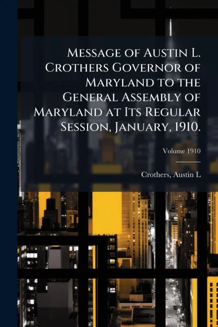 Message of Austin L. Crothers Governor of Maryland to the General Assembly of Maryland at Its Regular Session, January, 1910. - (Paperback or Softback)