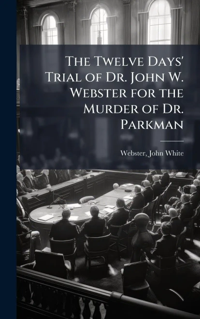 The Twelve Days' Trial of Dr. John W. Webster for the Murder of Dr. Parkman - (Hardback or Cased Book)