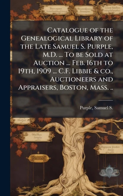 Catalogue of the Genealogical Library of the Late Samuel S. Purple, M.D. ... To be Sold at Auction ... Feb. 16th to 19th, 1909 ... C.F. Libbie & co., - (Hardback or Cased Book)